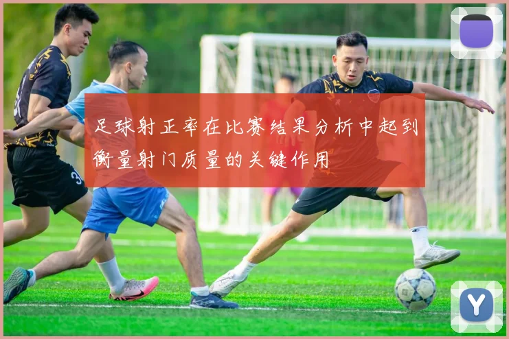 足球射正率在比赛结果分析中起到衡量射门质量的关键作用